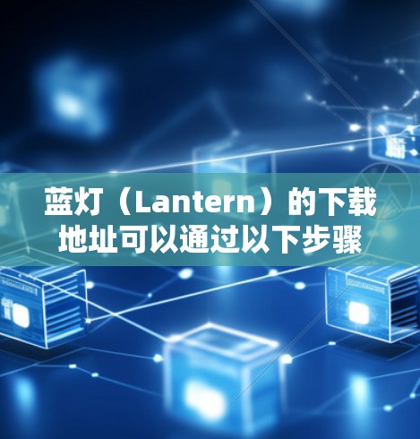 蓝灯（Lantern）的下载地址可以通过以下步骤获取