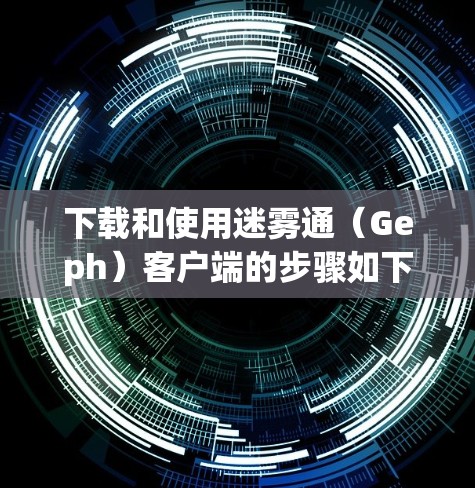 下载和使用迷雾通（Geph）客户端的步骤如下