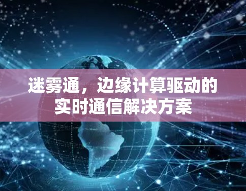 迷雾通，边缘计算驱动的实时通信解决方案