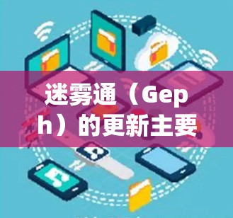 迷雾通（Geph）的更新主要针对提升用户体验，包括性能优化和功能增强。以下是更新的主要改进