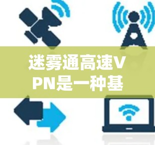 迷雾通高速VPN是一种基于区块链技术的高速VPN服务，旨在为用户提供更快、更安全的网络接入。以下是关于迷雾通高速VPN的一些关键信息和问题