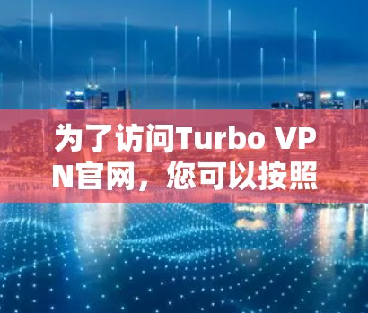 为了访问Turbo VPN官网，您可以按照以下步骤进行操作