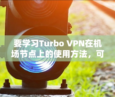 要学习Turbo VPN在机场节点上的使用方法，可以按照以下步骤进行