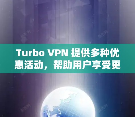 Turbo VPN 提供多种优惠活动，帮助用户享受更好的服务。以下是几个主要的优惠活动信息