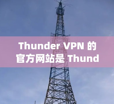 Thunder VPN 的官方网站是 ThunderVPN]https:www.thend VPN.com/为了访问和使用该网站，您可以按照以下步骤进行