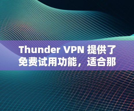 Thunder VPN 提供了免费试用功能，适合那些希望体验网络加密和安全防护的用户。以下是使用Thunder VPN 的步骤和注意事项