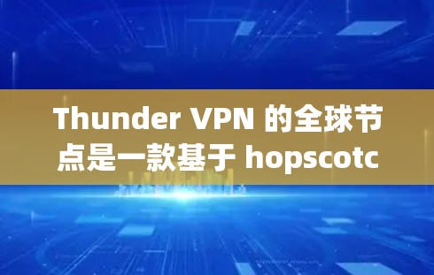 Thunder VPN 的全球节点是一款基于 hopscotch 网络的VPN，提供无线上网服务，适合那些无法接入现有网络的用户。以下是对 thunder VPN 全球节点的详细介绍