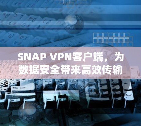 SNAP VPN客户端，为数据安全带来高效传输的新选择