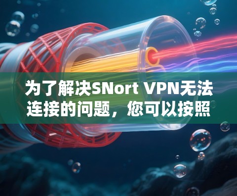 为了解决SNort VPN无法连接的问题，您可以按照以下步骤进行排查和解决问题