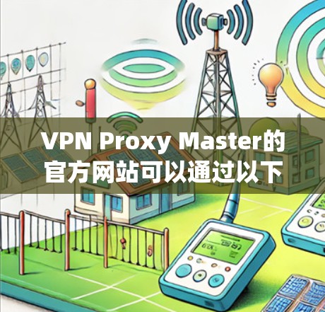 VPN Proxy Master的官方网站可以通过以下步骤访问