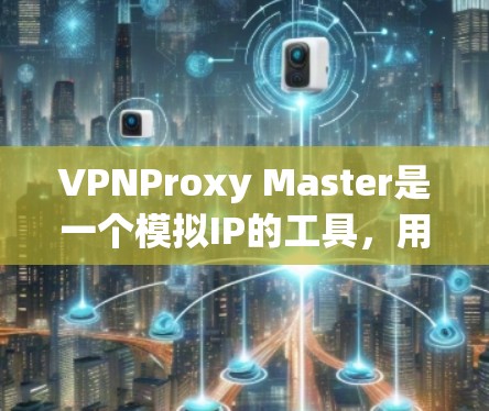 VPNProxy Master是一个模拟IP的工具，用于测试VPN连接的可靠性和稳定性。以下是对该工具的详细分析和建议