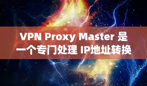 VPN Proxy Master 是一个专门处理 IP地址转换的VPN服务器工具，旨在帮助用户快速连接目标服务器。以下是关于 Proxy Master 的详细介绍