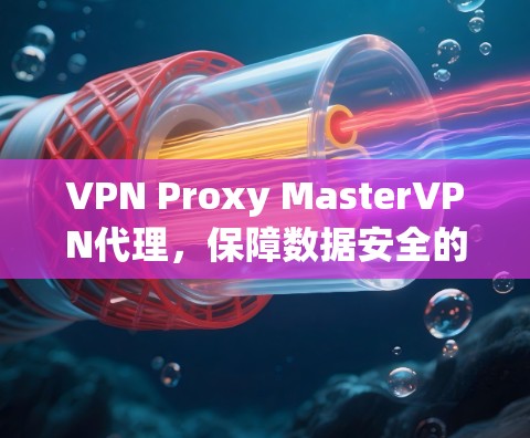 VPN Proxy MasterVPN代理，保障数据安全的优质选择