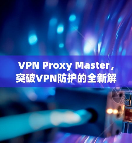 VPN Proxy Master，突破VPN防护的全新解决方案