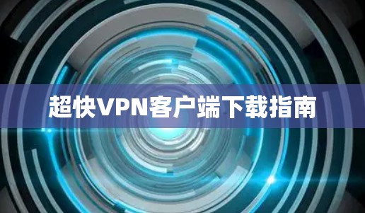 超快VPN客户端下载指南