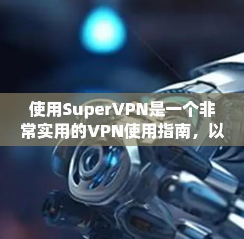 使用SuperVPN是一个非常实用的VPN使用指南，以下是详细的使用步骤和注意事项