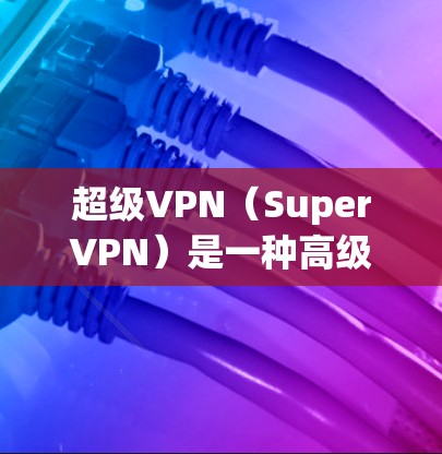 超级VPN（SuperVPN）是一种高级VPN服务，提供强大的加密和网络连接功能。以下是关于SuperVPN服务器的相关信息