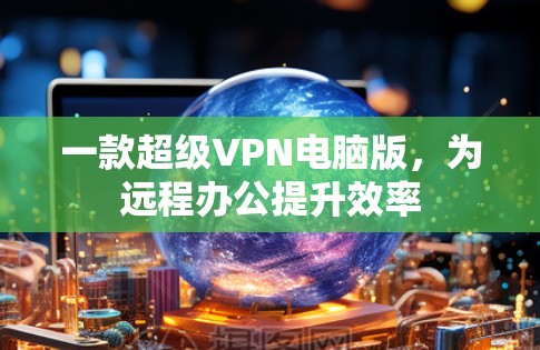 一款超级VPN电脑版，为远程办公提升效率