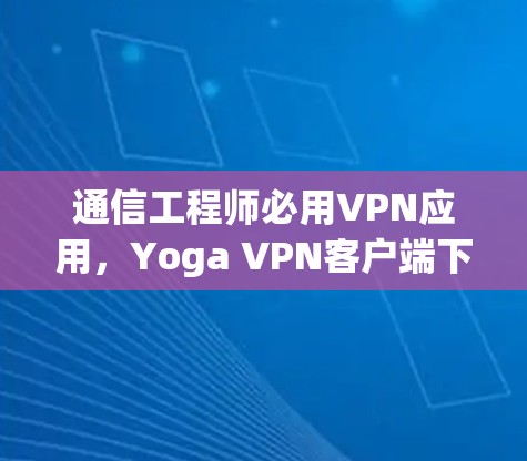 通信工程师必用VPN应用，Yoga VPN客户端下载与使用