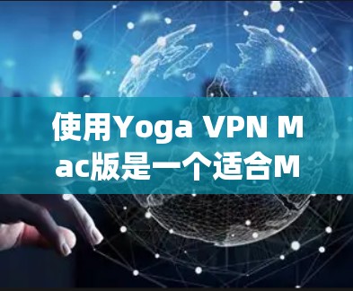 使用Yoga VPN Mac版是一个适合Mac用户的安全、便捷的VPN解决方案。以下是一个详细的步骤指南，帮助您成功安装和使用Yoga VPN Mac版