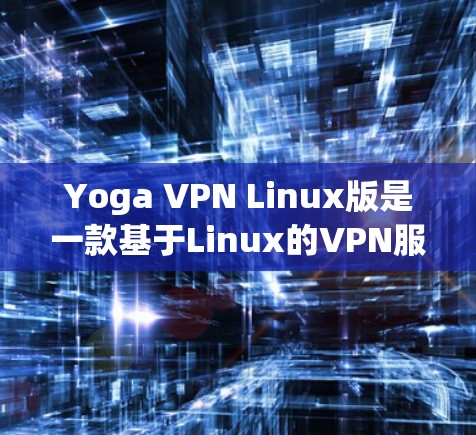 Yoga VPN Linux版是一款基于Linux的VPN服务，旨在提供端到端的安全性，支持端到端的加密和设备管理。以下是对Yoga VPN Linux版的详细信息