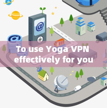To use Yoga VPN effectively for your internet access,follow these organized steps: