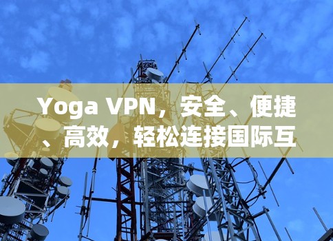 Yoga VPN，安全、便捷、高效，轻松连接国际互联网