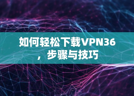 如何轻松下载VPN36，步骤与技巧