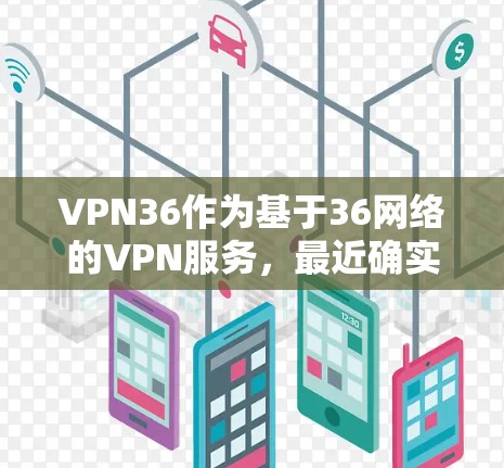 VPN36作为基于36网络的VPN服务，最近确实进行了多项改进，包括硬件、软件、界面优化和安全层面的增强。以下是关于VPN36的详细分析