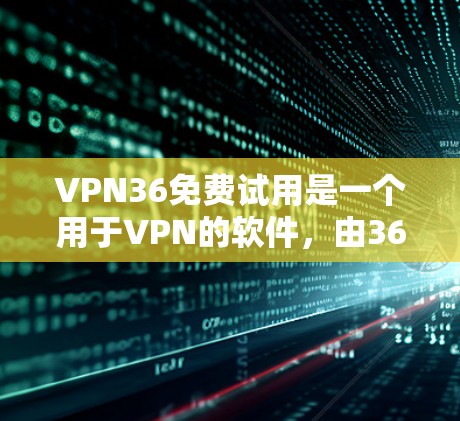VPN36免费试用是一个用于VPN的软件，由36公司提供。以下是关于VPN36免费试用的详细信息