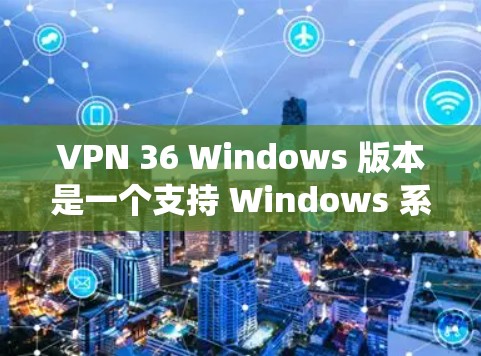 VPN 36 Windows 版本是一个支持 Windows 系统的VPN解决方案。以下是使用VPN 36 Windows 版本的具体步骤
