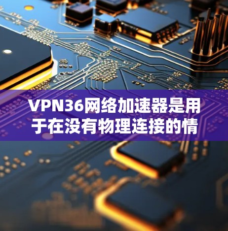 VPN36网络加速器是用于在没有物理连接的情况下，加速VPN服务或下载资源的一种工具。它通过网络加速功能，提升下载速度和网络连接体验。以下是对该工具的详细分析和建议
