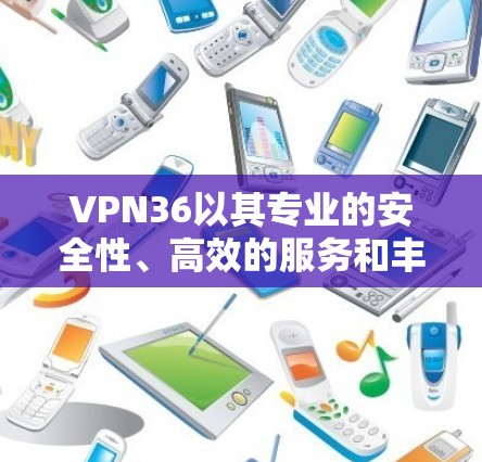 VPN36以其专业的安全性、高效的服务和丰富的功能，成为许多用户选择VPN的首选。以下是对VPN36的详细分析，帮助用户做出明智的决策