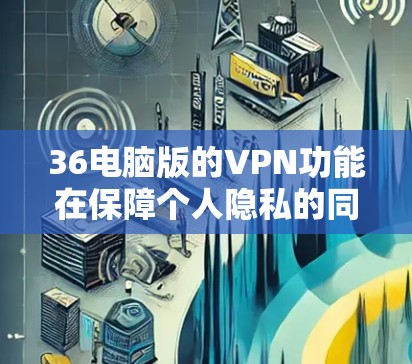 36电脑版的VPN功能在保障个人隐私的同时，提供强大的安全防护，适合普通用户和有一定需求的用户。以下是其主要特点和使用指南