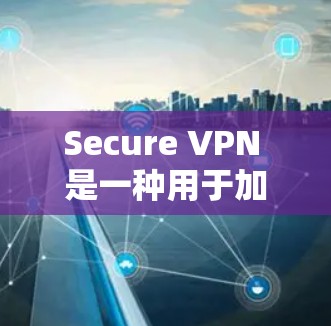 Secure VPN 是一种用于加密数据传输的安全VPN服务。以下是一些推荐的安全VPN软件和网站，供您下载