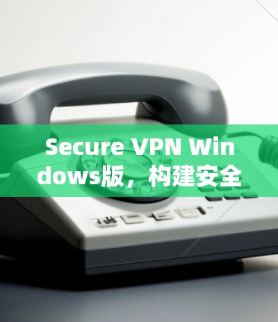 Secure VPN Windows版，构建安全的云通信平台