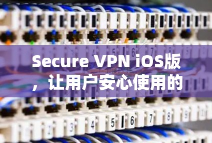 Secure VPN iOS版，让用户安心使用的高效安全VPN解决方案