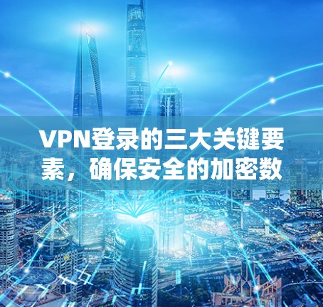 VPN登录的三大关键要素，确保安全的加密数据传输