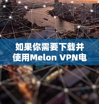 如果你需要下载并使用Melon VPN电脑版，以下是一些步骤指南