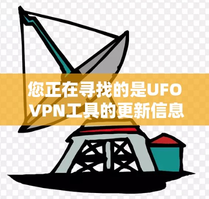 您正在寻找的是UFO VPN工具的更新信息。如果您需要获取最新的UFO VPN版本，可以按照以下步骤操作