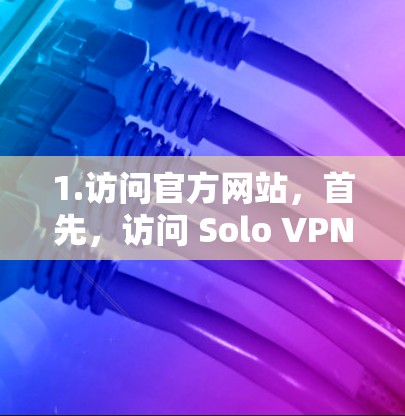 1.访问官方网站，首先，访问 Solo VPN 的官方网站，通常以 soloVPN.com或类似名称为主
