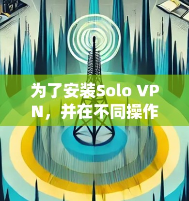 为了安装Solo VPN，并在不同操作系统上进行，以下是详细的步骤指南
