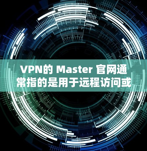 VPN的 Master 官网通常指的是用于远程访问或下载的网络虚拟网络（NVD）而不是指VPN服务的Master（可能指主站或核心服务）以下是几个常见的VPN官网