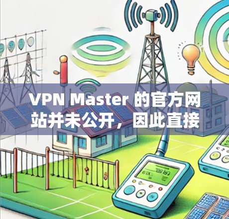VPN Master 的官方网站并未公开，因此直接访问可能没有帮助。不过，你可以尝试以下方法来获取相关信息