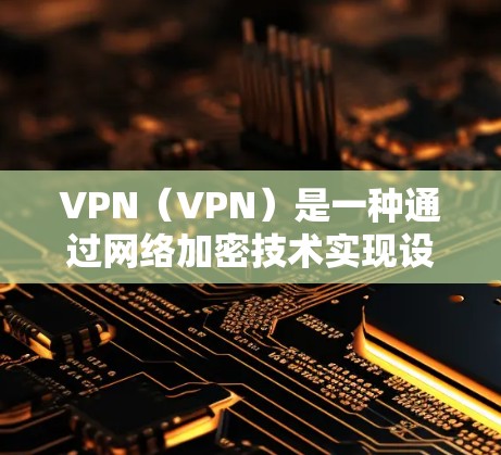 VPN（VPN）是一种通过网络加密技术实现设备间即时通信的技术，广泛应用于远程办公、娱乐、电子商务等领域。以下是关于VPN的几种主要评测标准和内容