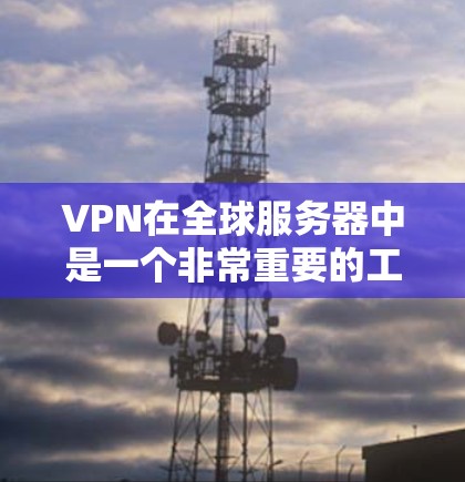 VPN在全球服务器中是一个非常重要的工具，它主要用于保护服务器免受未经授权访问的风险，同时支持多种视频会议和直播功能。以下是VPN在全球服务器中的主要应用