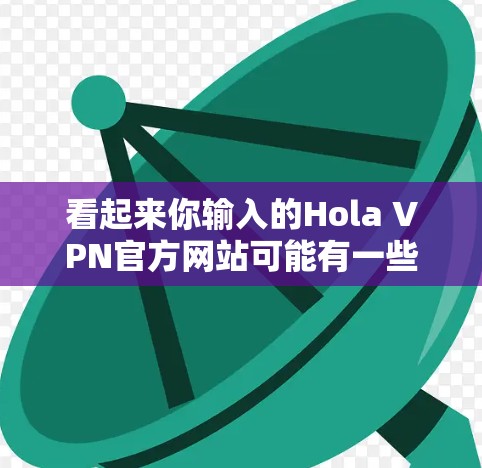 看起来你输入的Hola VPN官方网站可能有一些误解。也许你指的是VPSNFTX官网，这是一个知名的VPN服务提供商，提供多种VPN协议，包括VPN、VPN共享、VPN家庭入口等