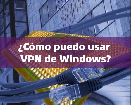 ¿Cómo puedo usar VPN de Windows?