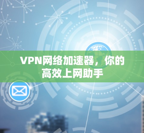 VPN网络加速器，你的高效上网助手