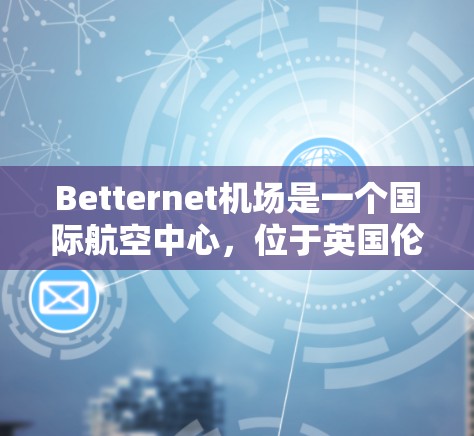 Betternet机场是一个国际航空中心，位于英国伦敦的中 ear地区。它是一个全球知名的航空物流枢纽，拥有多个节点，每个节点负责不同的区域，提供多种航空运输服务